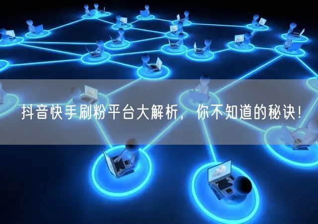 抖音快手刷粉平台大解析,你不知道的秘诀!