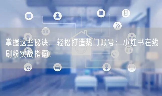 掌握这些秘诀,轻松打造热门账号:小红书在线刷粉实战指南!