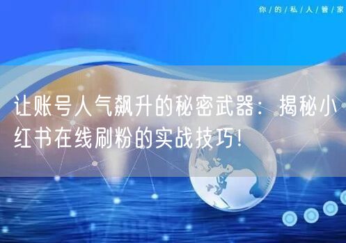 让账号人气飙升的秘密武器:揭秘小红书在线刷粉的实战技巧!