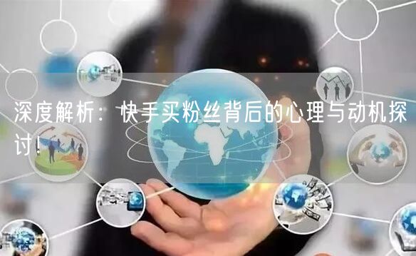 深度解析:快手买粉丝背后的心理与动机探讨!