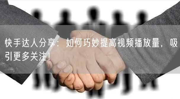快手达人分享:如何巧妙提高视频播放量,吸引更多关注!