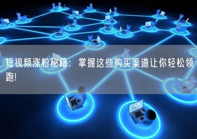 短视频涨粉秘籍：掌握这些购买渠道让你轻松领跑!