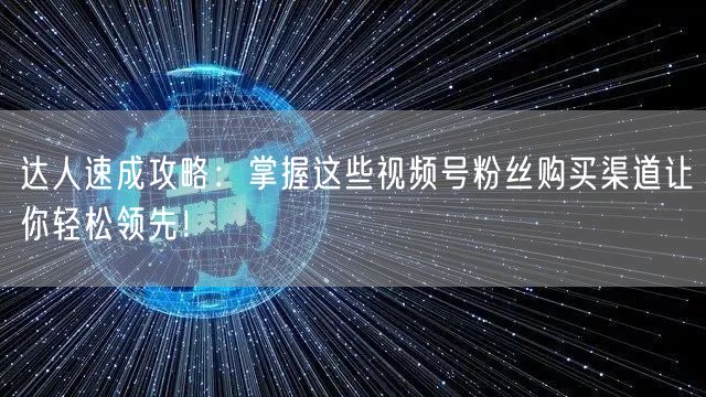 达人速成攻略:掌握这些视频号粉丝购买渠道让你轻松领先!
