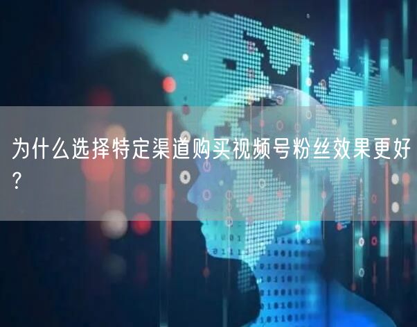 为什么选择特定渠道购买视频号粉丝效果更好?