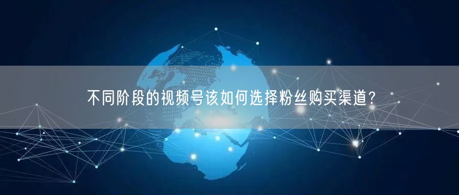 不同阶段的视频号该如何选择粉丝购买渠道?