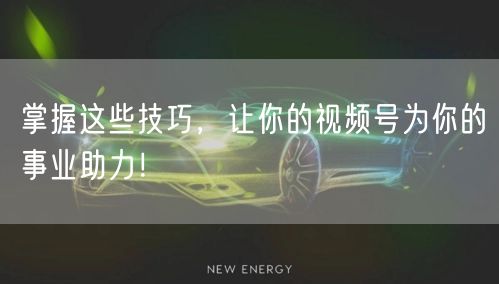 掌握这些技巧,让你的视频号为你的事业助力!