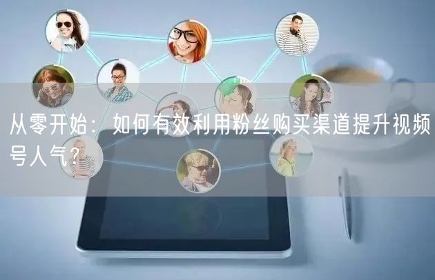 从零开始:如何有效利用粉丝购买渠道提升视频号人气?