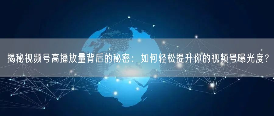 揭秘视频号高播放量背后的秘密:如何轻松提升你的视频号曝光度?
