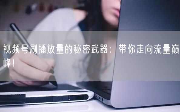 视频号刷播放量的秘密武器:带你走向流量巅峰!