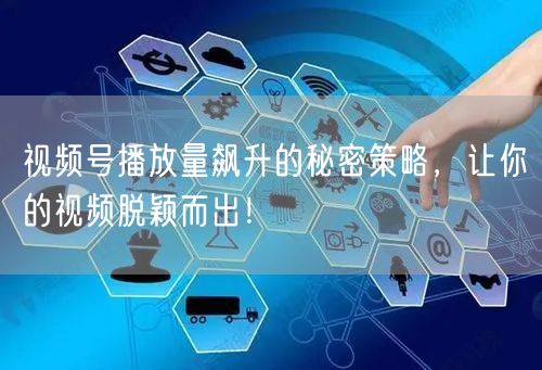 视频号播放量飙升的秘密策略,让你的视频脱颖而出!