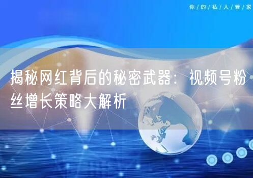 揭秘网红背后的秘密武器:视频号粉丝增长策略大解析