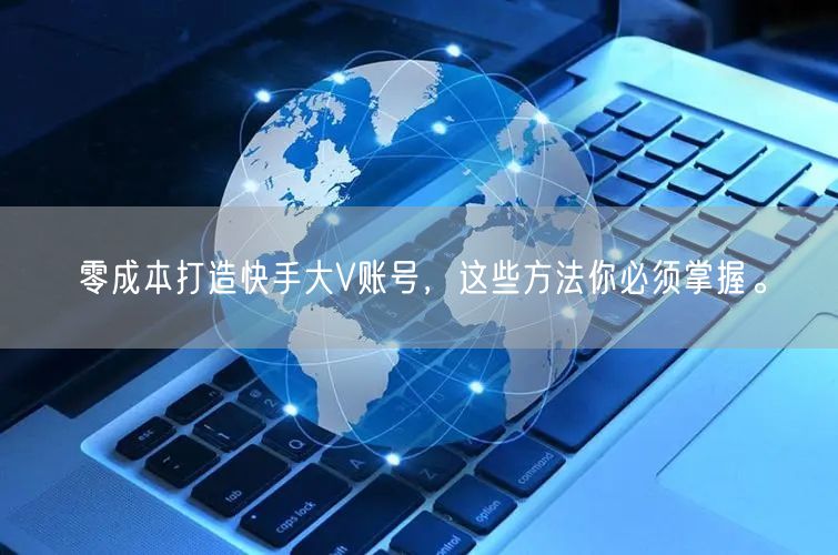 零成本打造快手大V账号,这些方法你必须掌握。