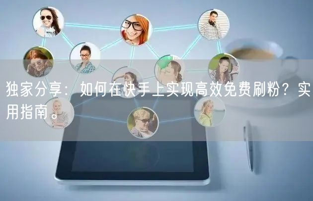 独家分享:如何在快手上实现高效免费刷粉?实用指南。