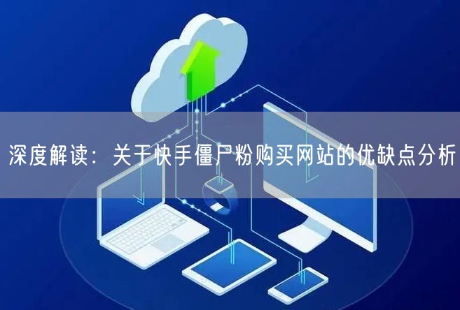 深度解读:关于快手僵尸粉购买网站的优缺点分析