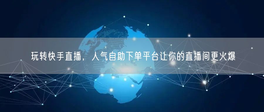 玩转快手直播,人气自助下单平台让你的直播间更火爆