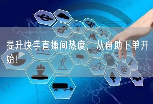 提升快手直播间热度,从自助下单开始!
