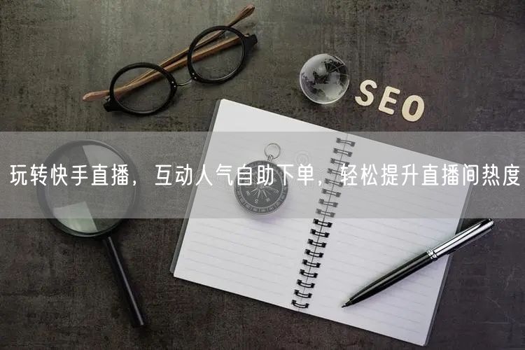 玩转快手直播,互动人气自助下单,轻松提升直播间热度