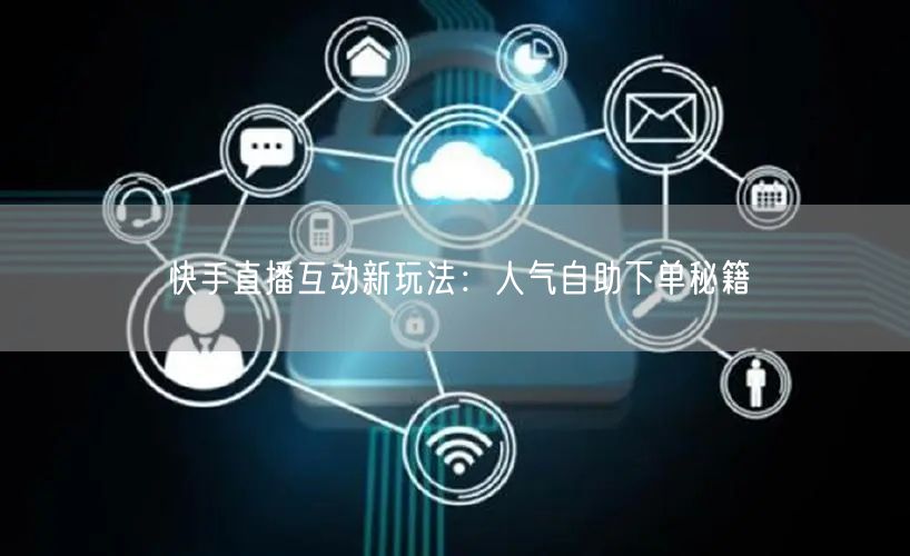 快手直播互动新玩法:人气自助下单秘籍