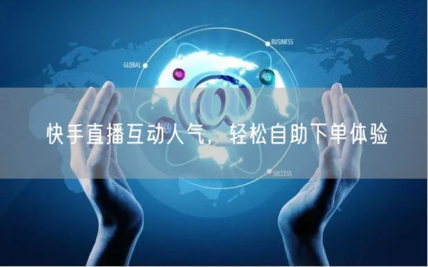 快手直播互动人气,轻松自助下单体验