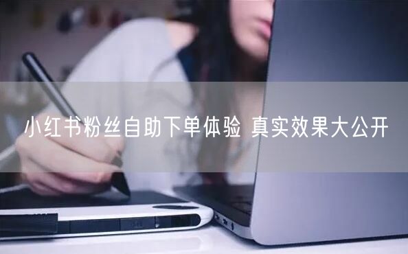 小红书粉丝自助下单体验 真实效果大公开
