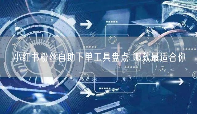 小红书粉丝自助下单工具盘点 哪款最适合你