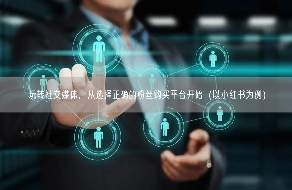 玩转社交媒体，从选择正确的粉丝购买平台开始（以小红书为例）