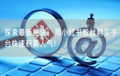 探索最新秘诀！用小红书粉丝购买平台快速积累人气！