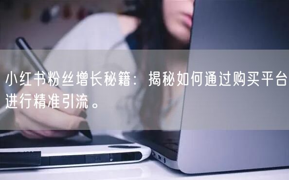 小红书粉丝增长秘籍：揭秘如何通过购买平台进行精准引流。