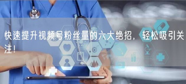 快速提升视频号粉丝量的六大绝招，轻松吸引关注！
