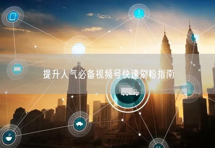 提升人气必备视频号快速刷粉指南