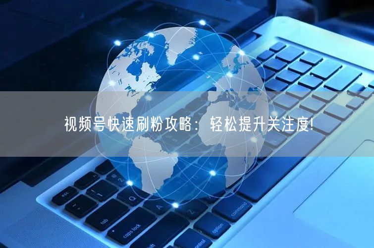 视频号快速刷粉攻略：轻松提升关注度!