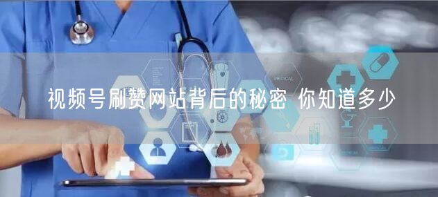 视频号刷赞网站背后的秘密 你知道多少