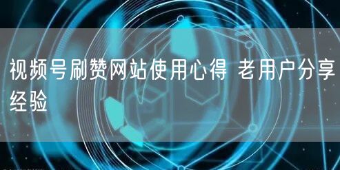 视频号刷赞网站使用心得 老用户分享经验