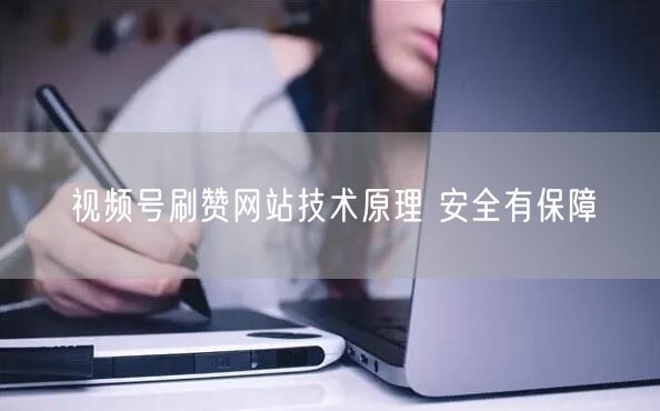 视频号刷赞网站技术原理 安全有保障
