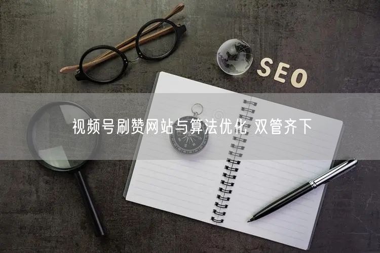 视频号刷赞网站与算法优化 双管齐下
