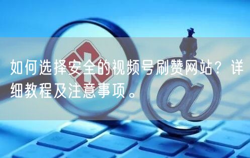 如何选择安全的视频号刷赞网站?详细教程及注意事项。
