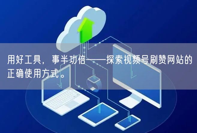 用好工具,事半功倍——探索视频号刷赞网站的正确使用方式。
