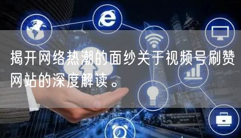 揭开网络热潮的面纱关于视频号刷赞网站的深度解读。